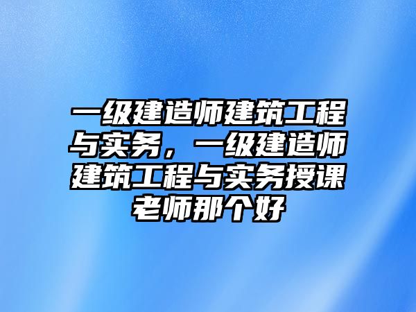 一級(jí)建造師建筑工程與實(shí)務(wù)，一級(jí)建造師建筑工程與實(shí)務(wù)授課老師那個(gè)好