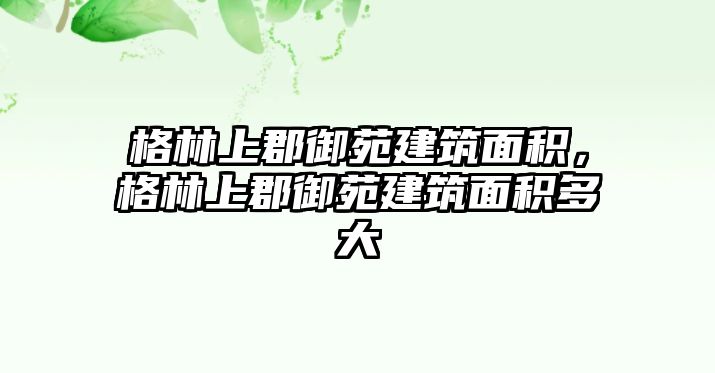 格林上郡御苑建筑面積，格林上郡御苑建筑面積多大