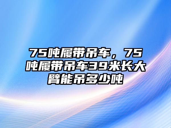 75噸履帶吊車，75噸履帶吊車39米長大臂能吊多少噸