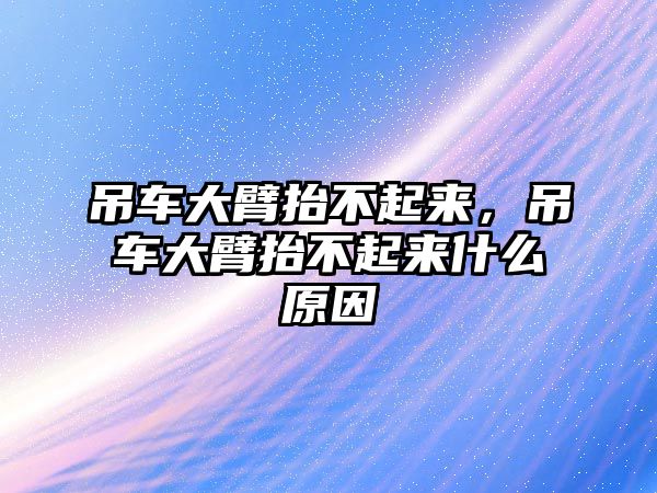 吊車大臂抬不起來，吊車大臂抬不起來什么原因