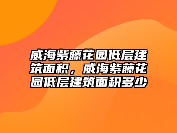 威海紫藤花園低層建筑面積，威海紫藤花園低層建筑面積多少