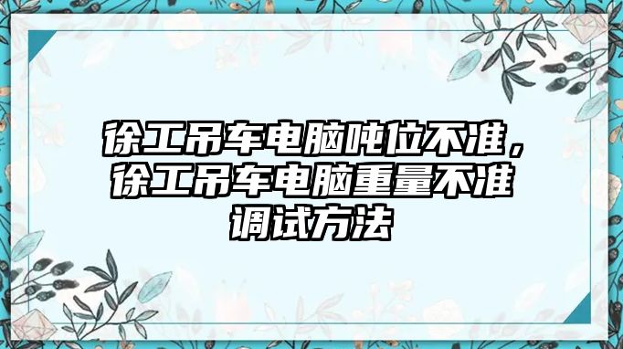 徐工吊車電腦噸位不準(zhǔn)，徐工吊車電腦重量不準(zhǔn)調(diào)試方法