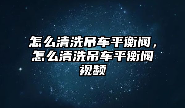 怎么清洗吊車平衡閥，怎么清洗吊車平衡閥視頻