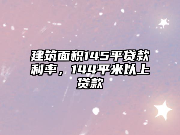 建筑面積145平貸款利率，144平米以上貸款