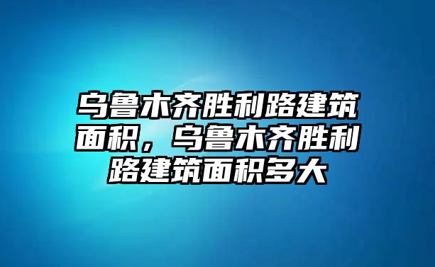 烏魯木齊勝利路建筑面積，烏魯木齊勝利路建筑面積多大