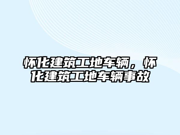 懷化建筑工地車輛，懷化建筑工地車輛事故