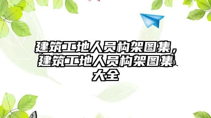 建筑工地人員構(gòu)架圖集，建筑工地人員構(gòu)架圖集大全