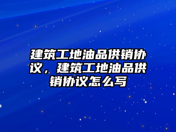 建筑工地油品供銷協(xié)議，建筑工地油品供銷協(xié)議怎么寫