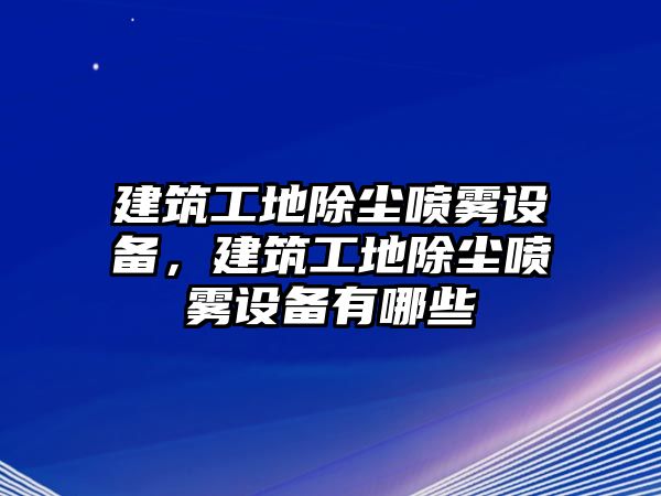 建筑工地除塵噴霧設備，建筑工地除塵噴霧設備有哪些