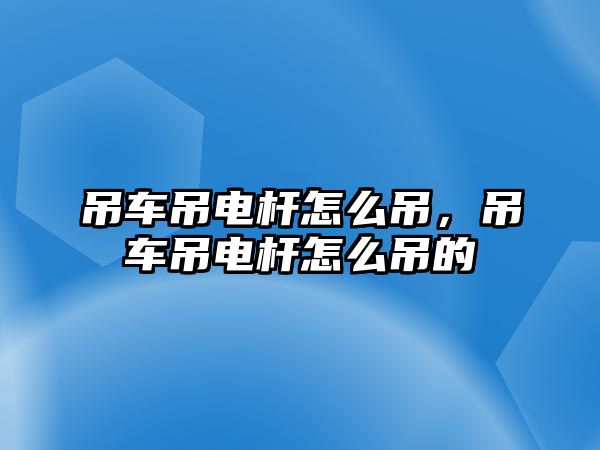 吊車吊電桿怎么吊，吊車吊電桿怎么吊的