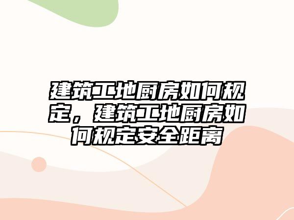 建筑工地廚房如何規(guī)定，建筑工地廚房如何規(guī)定安全距離