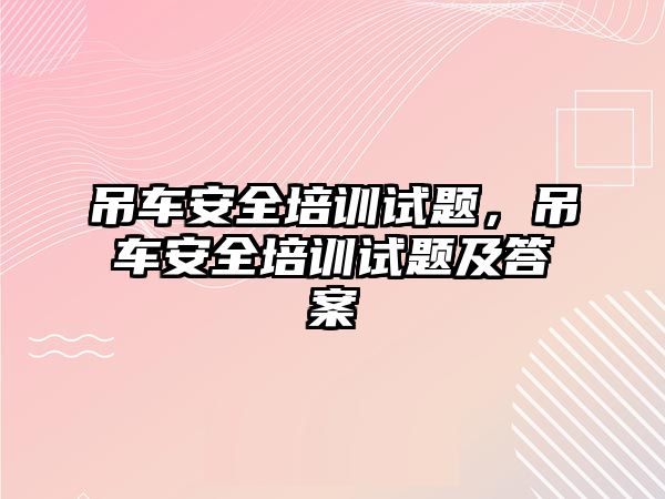 吊車安全培訓(xùn)試題，吊車安全培訓(xùn)試題及答案