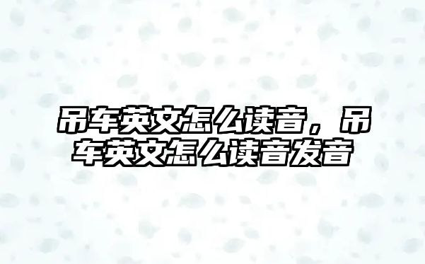 吊車英文怎么讀音，吊車英文怎么讀音發(fā)音