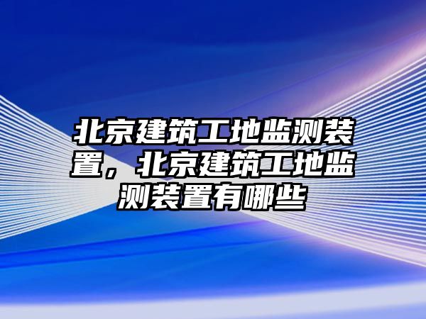 北京建筑工地監(jiān)測(cè)裝置，北京建筑工地監(jiān)測(cè)裝置有哪些