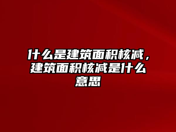 什么是建筑面積核減，建筑面積核減是什么意思