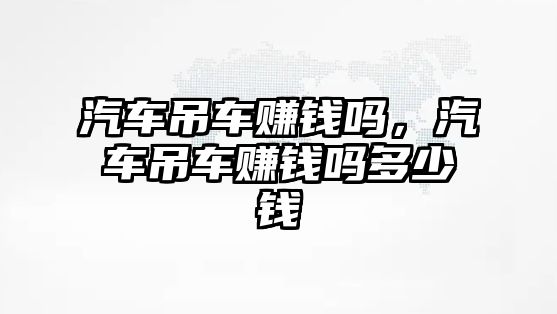 汽車吊車賺錢嗎，汽車吊車賺錢嗎多少錢