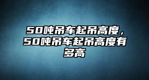 50噸吊車起吊高度，50噸吊車起吊高度有多高