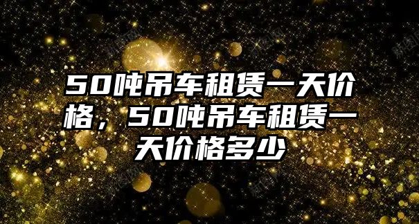 50噸吊車租賃一天價(jià)格，50噸吊車租賃一天價(jià)格多少