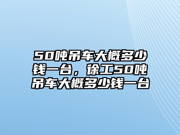 50噸吊車大概多少錢一臺，徐工50噸吊車大概多少錢一臺