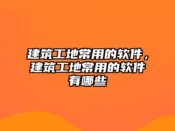 建筑工地常用的軟件，建筑工地常用的軟件有哪些