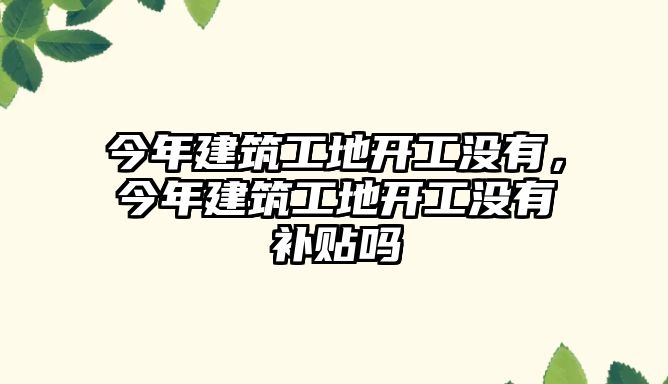 今年建筑工地開工沒(méi)有，今年建筑工地開工沒(méi)有補(bǔ)貼嗎