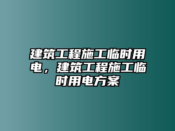 建筑工程施工臨時(shí)用電，建筑工程施工臨時(shí)用電方案