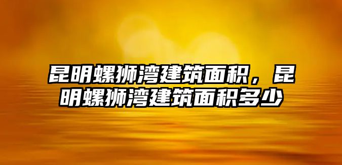 昆明螺獅灣建筑面積，昆明螺獅灣建筑面積多少