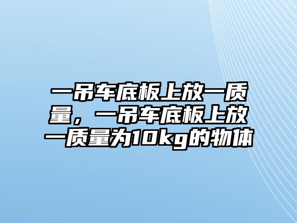 一吊車底板上放一質(zhì)量，一吊車底板上放一質(zhì)量為10kg的物體