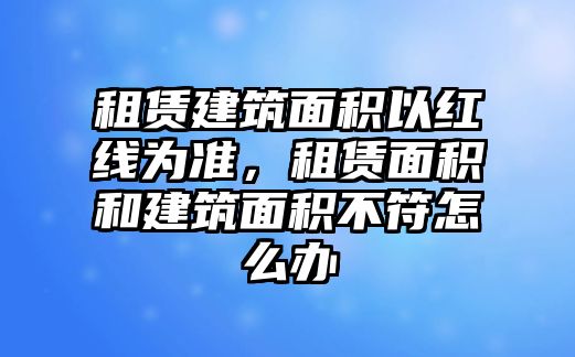 租賃建筑面積以紅線為準，租賃面積和建筑面積不符怎么辦