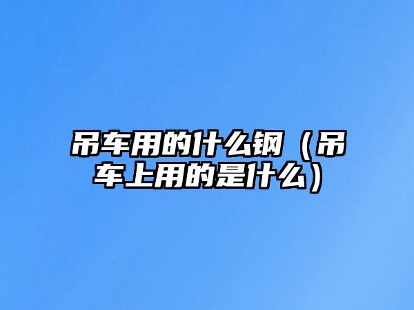 吊車用的什么鋼（吊車上用的是什么）