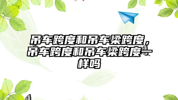 吊車跨度和吊車梁跨度，吊車跨度和吊車梁跨度一樣嗎