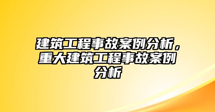 建筑工程事故案例分析，重大建筑工程事故案例分析