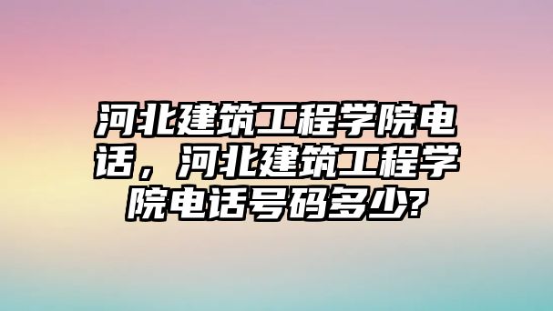 河北建筑工程學(xué)院電話，河北建筑工程學(xué)院電話號(hào)碼多少?