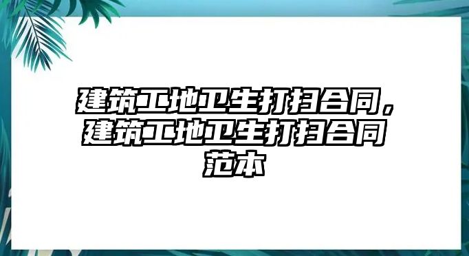 建筑工地衛(wèi)生打掃合同，建筑工地衛(wèi)生打掃合同范本