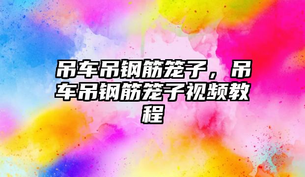 吊車吊鋼筋籠子，吊車吊鋼筋籠子視頻教程