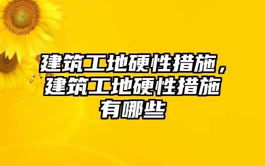 建筑工地硬性措施，建筑工地硬性措施有哪些