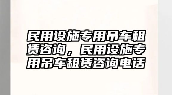 民用設(shè)施專用吊車租賃咨詢，民用設(shè)施專用吊車租賃咨詢電話