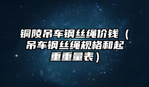 銅陵吊車(chē)鋼絲繩價(jià)錢(qián)（吊車(chē)鋼絲繩規(guī)格和起重重量表）