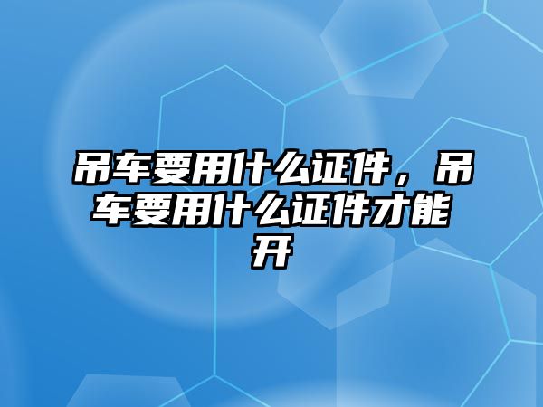 吊車要用什么證件，吊車要用什么證件才能開