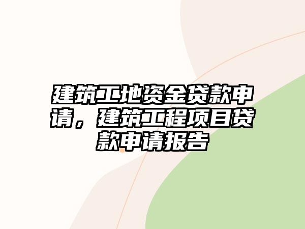 建筑工地資金貸款申請(qǐng)，建筑工程項(xiàng)目貸款申請(qǐng)報(bào)告