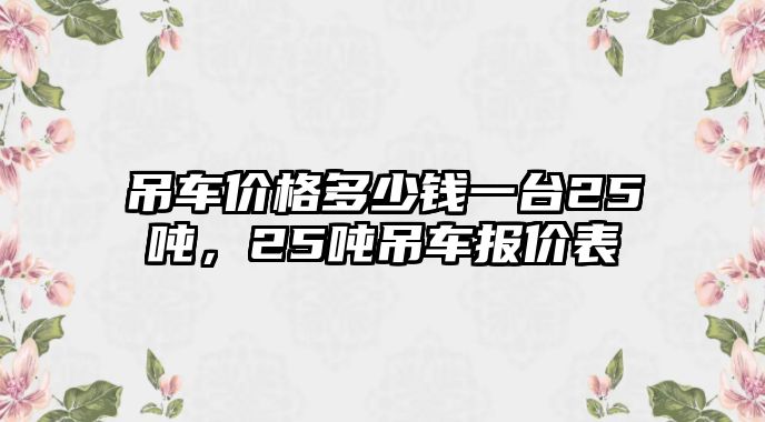 吊車價(jià)格多少錢一臺(tái)25噸，25噸吊車報(bào)價(jià)表