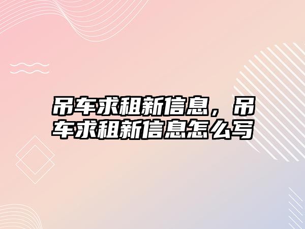 吊車求租新信息，吊車求租新信息怎么寫