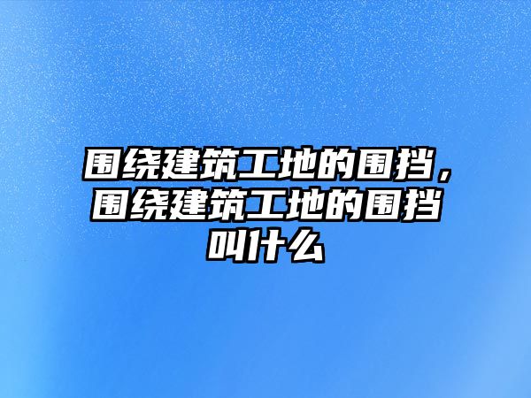 圍繞建筑工地的圍擋，圍繞建筑工地的圍擋叫什么