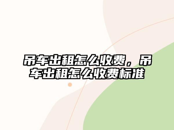 吊車出租怎么收費，吊車出租怎么收費標(biāo)準(zhǔn)