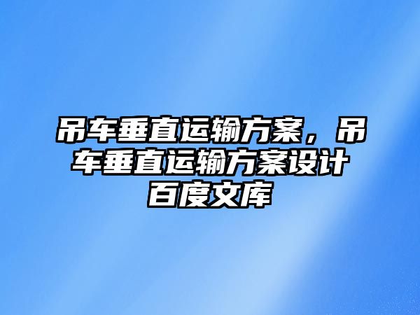 吊車(chē)垂直運(yùn)輸方案，吊車(chē)垂直運(yùn)輸方案設(shè)計(jì)百度文庫(kù)