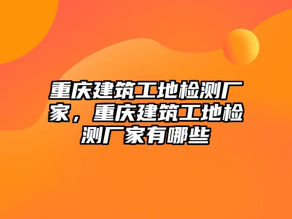 重慶建筑工地檢測(cè)廠家，重慶建筑工地檢測(cè)廠家有哪些