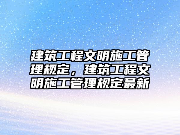 建筑工程文明施工管理規(guī)定，建筑工程文明施工管理規(guī)定最新