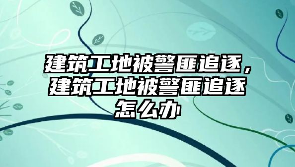 建筑工地被警匪追逐，建筑工地被警匪追逐怎么辦