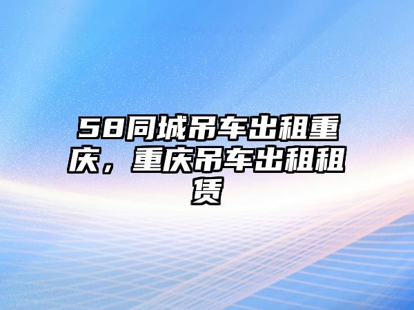 58同城吊車出租重慶，重慶吊車出租租賃