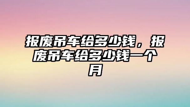 報(bào)廢吊車給多少錢，報(bào)廢吊車給多少錢一個(gè)月